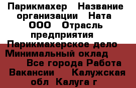 Парикмахер › Название организации ­ Ната, ООО › Отрасль предприятия ­ Парикмахерское дело › Минимальный оклад ­ 35 000 - Все города Работа » Вакансии   . Калужская обл.,Калуга г.